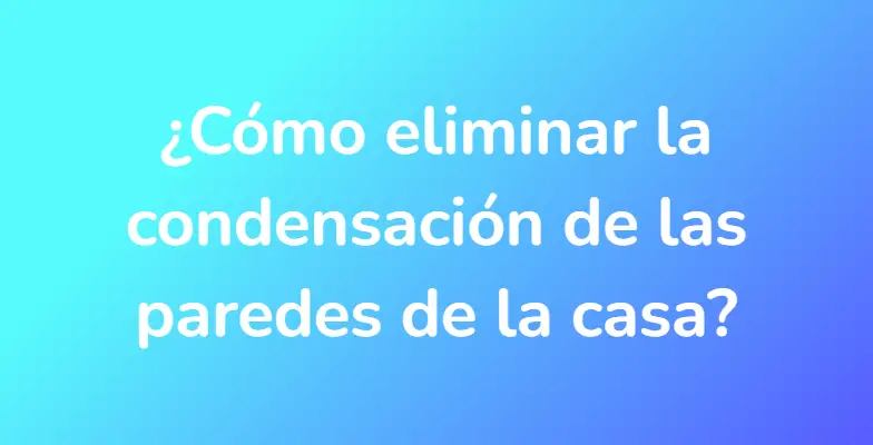 ¿Cómo eliminar la condensación de las paredes de la casa?