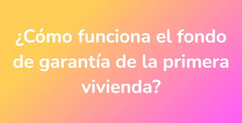 ¿Cómo funciona el fondo de garantía de la primera vivienda?