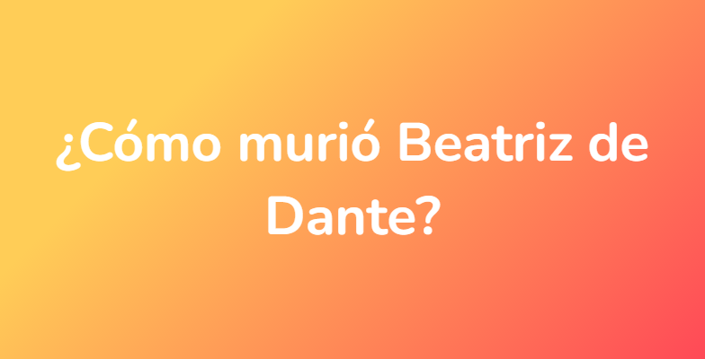 ¿Cómo murió Beatriz de Dante?