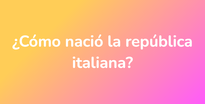 ¿Cómo nació la república italiana?