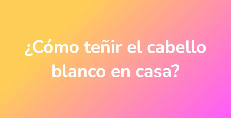 ¿Cómo teñir el cabello blanco en casa?