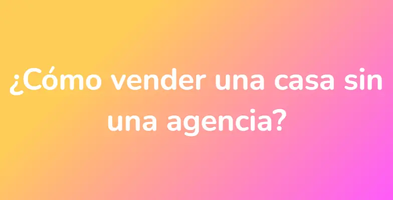 ¿Cómo vender una casa sin una agencia?