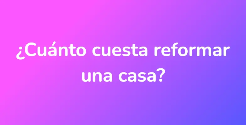 ¿Cuánto cuesta reformar una casa?