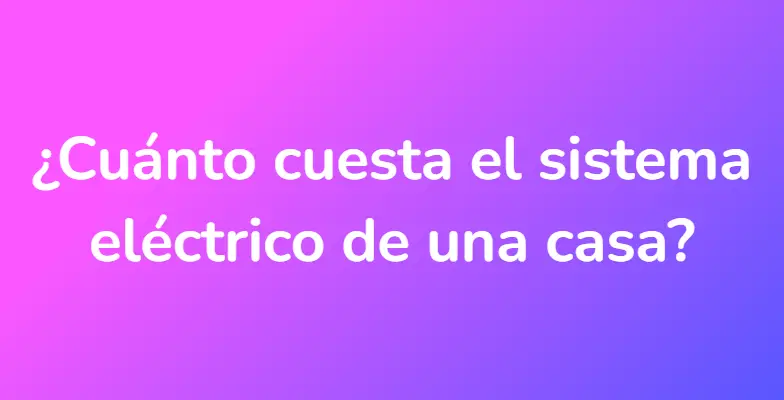 ¿Cuánto cuesta el sistema eléctrico de una casa?