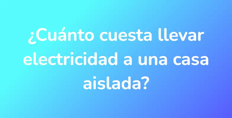 ¿Cuánto cuesta llevar electricidad a una casa aislada?