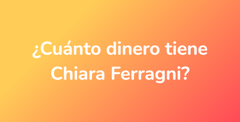 ¿Cuánto dinero tiene Chiara Ferragni?