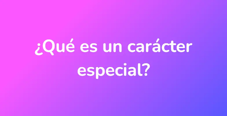 ¿Qué es un carácter especial?