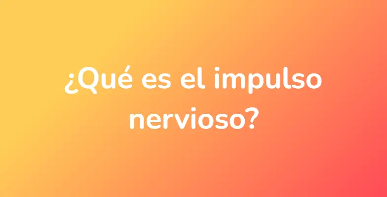 ¿Qué es el impulso nervioso?
