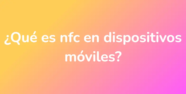 ¿Qué es nfc en dispositivos móviles?