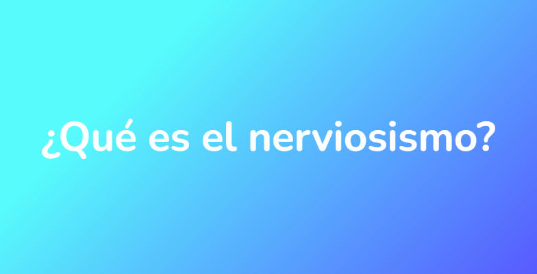 ¿Qué es el nerviosismo?