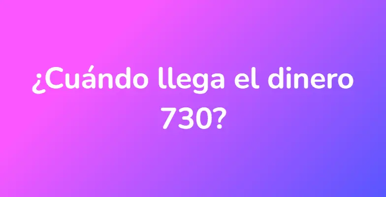 ¿Cuándo llega el dinero 730?