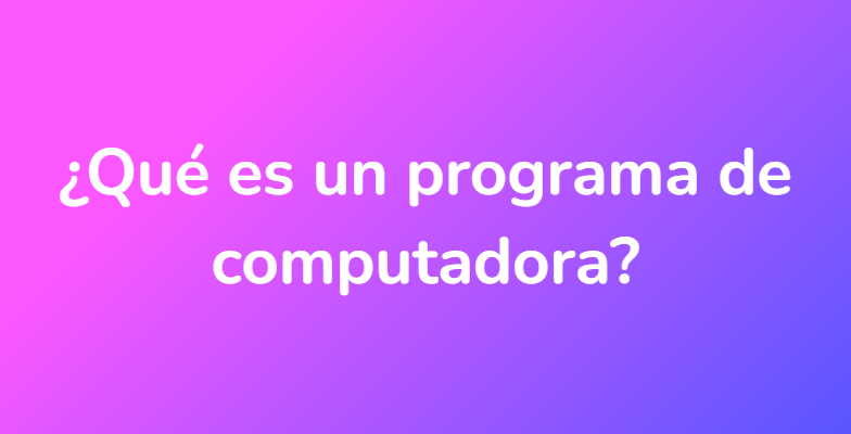 ¿Qué es un programa de computadora?