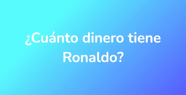 ¿Cuánto dinero tiene Ronaldo?