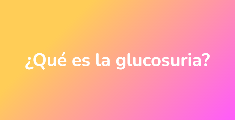 ¿Qué es la glucosuria?