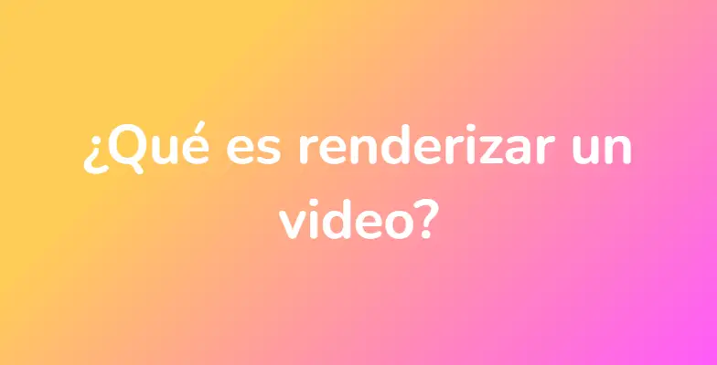 ¿Qué es renderizar un video?
