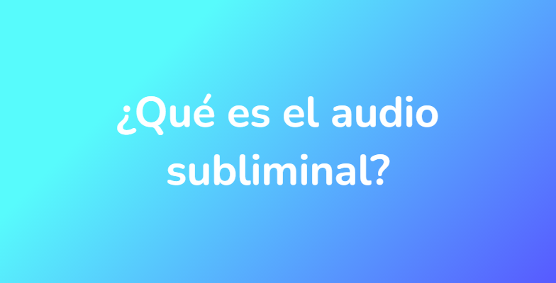 ¿Qué es el audio subliminal?