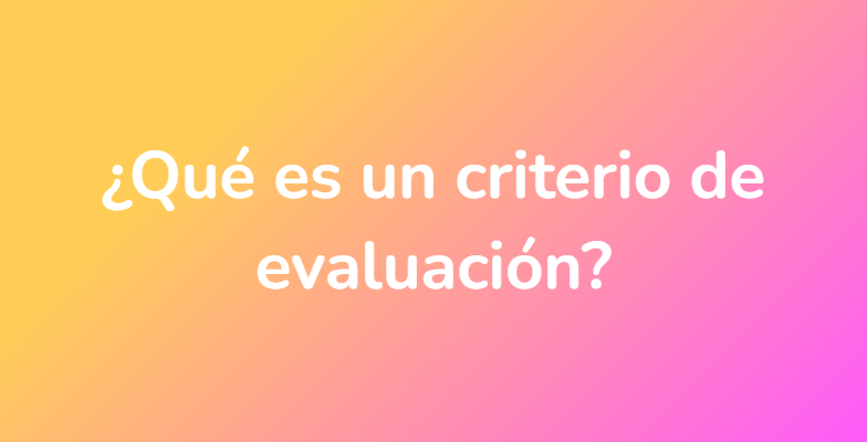 ¿Qué es un criterio de evaluación?