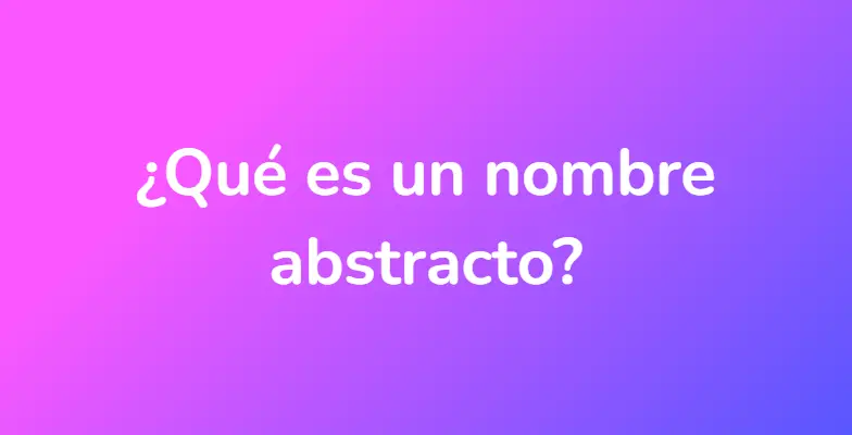 ¿Qué es un nombre abstracto?