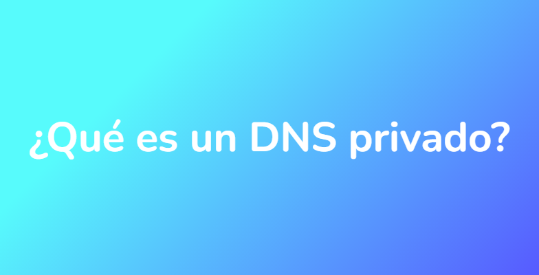 ¿Qué es un DNS privado?