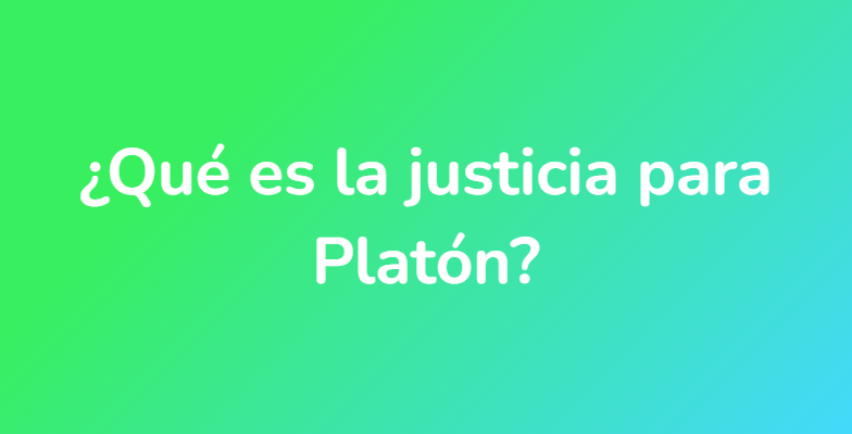 ¿Qué es la justicia para Platón?