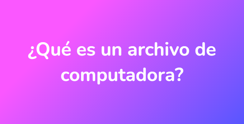 ¿Qué es un archivo de computadora?