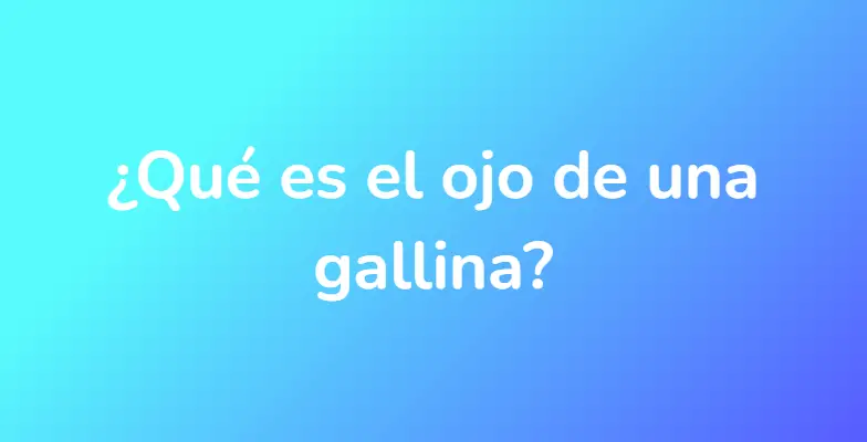 ¿Qué es el ojo de una gallina?