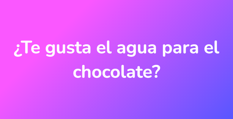 ¿Te gusta el agua para el chocolate?
