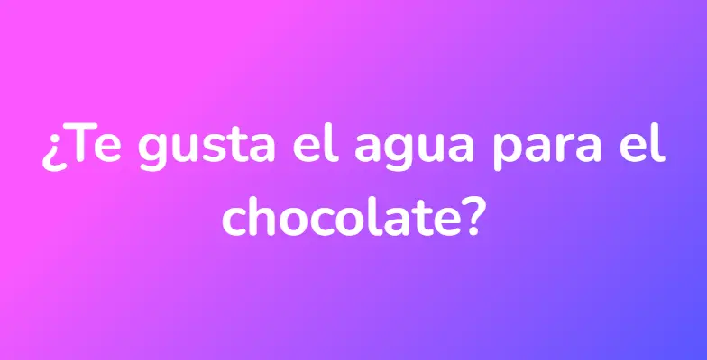 ¿Te gusta el agua para el chocolate?