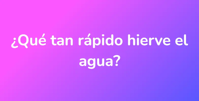 ¿Qué tan rápido hierve el agua?