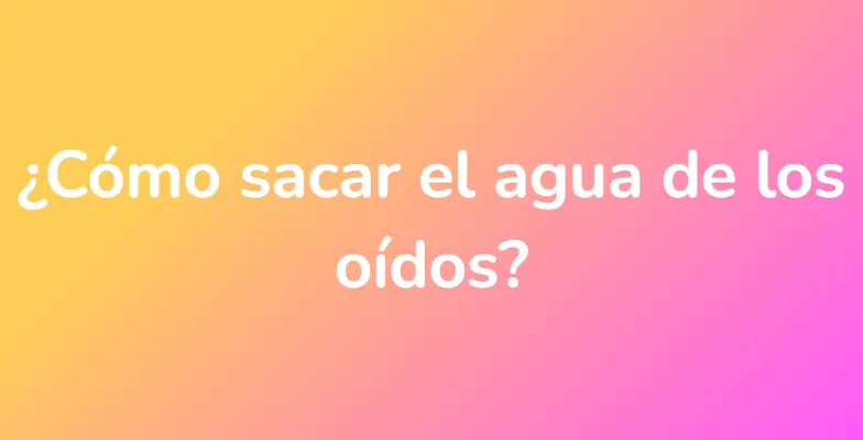 ¿Cómo sacar el agua de los oídos?