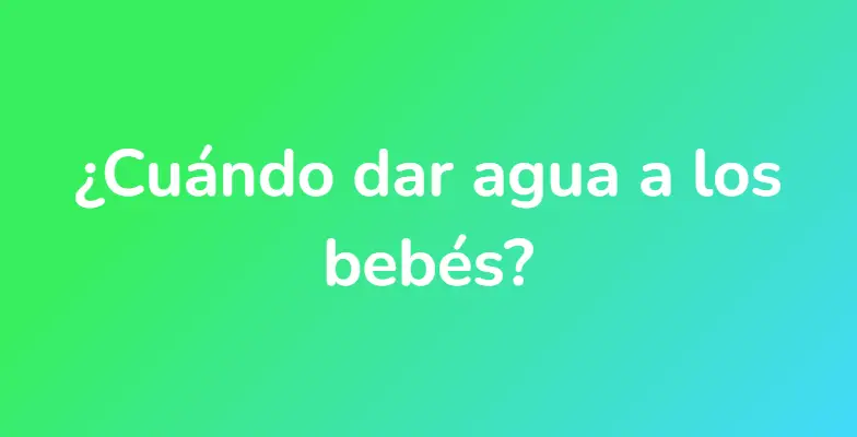 ¿Cuándo dar agua a los bebés?