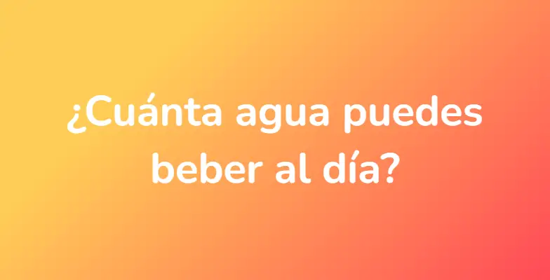 ¿Cuánta agua puedes beber al día?