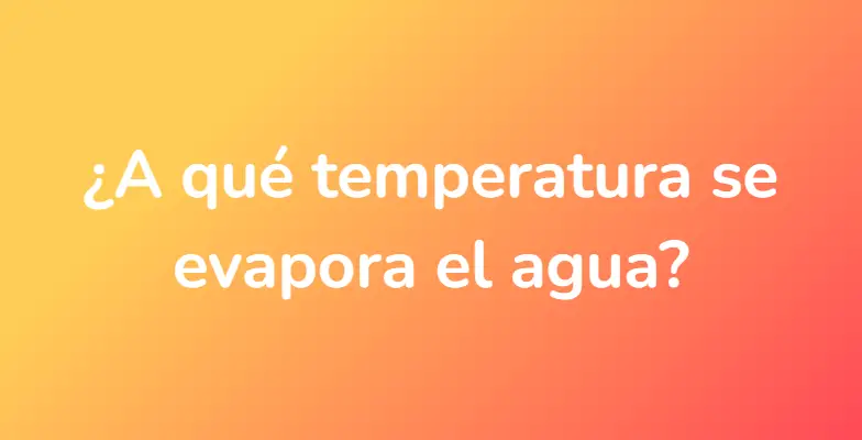 ¿A qué temperatura se evapora el agua?