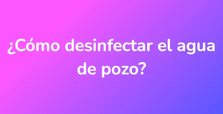 ¿Cómo desinfectar el agua de pozo?