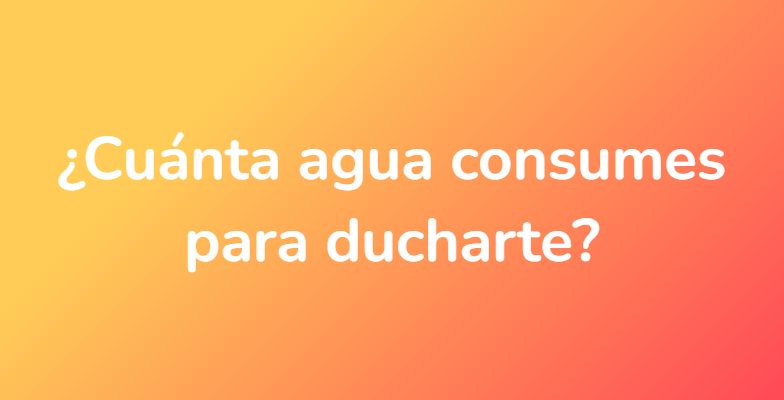 ¿Cuánta agua consumes para ducharte?