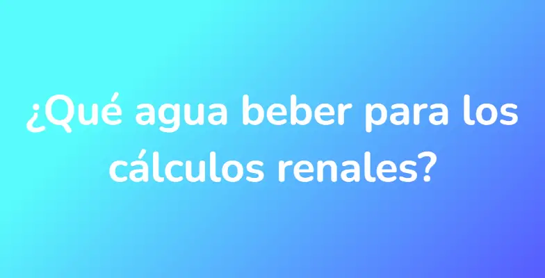 ¿Qué agua beber para los cálculos renales?