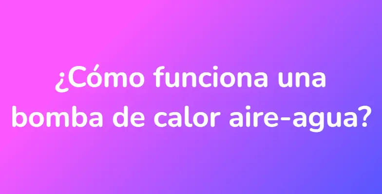 ¿Cómo funciona una bomba de calor aire-agua?