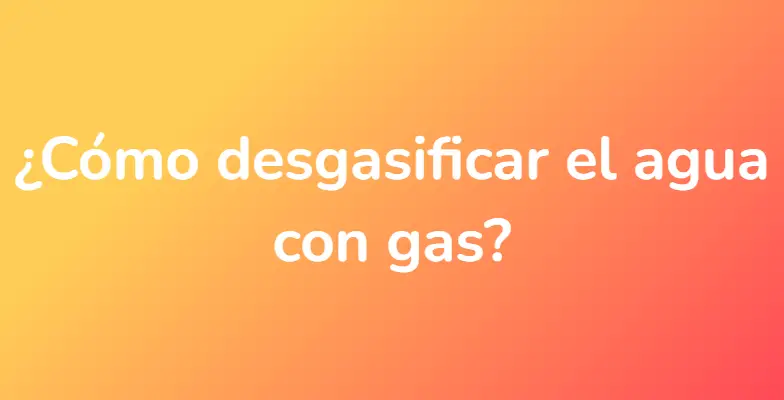 ¿Cómo desgasificar el agua con gas?