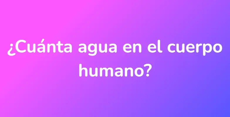 ¿Cuánta agua en el cuerpo humano?