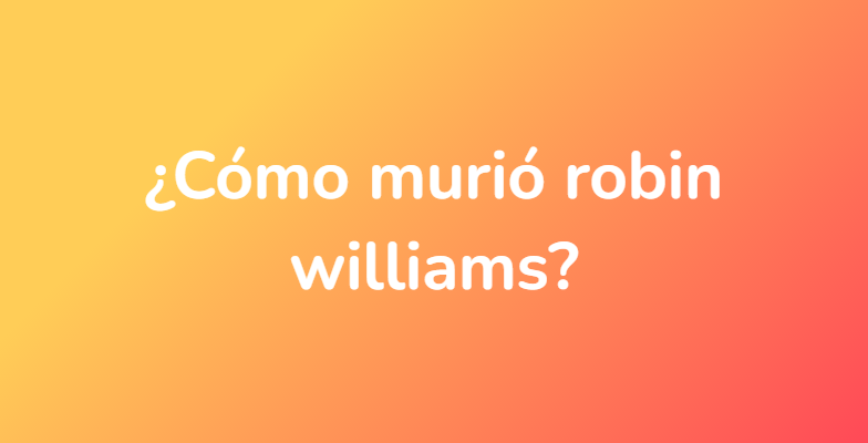 ¿Cómo murió robin williams?