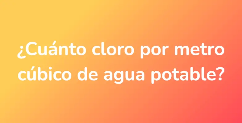 ¿Cuánto cloro por metro cúbico de agua potable?