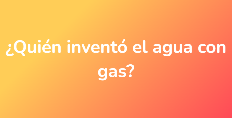 ¿Quién inventó el agua con gas?