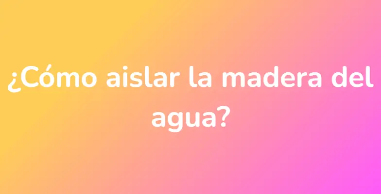 ¿Cómo aislar la madera del agua?