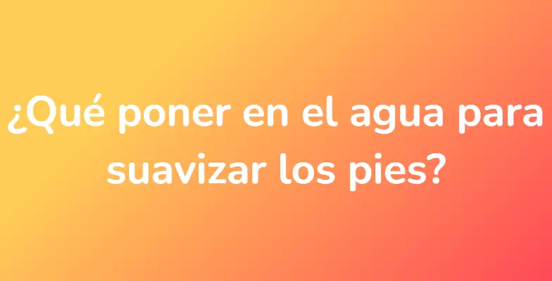 ¿Qué poner en el agua para suavizar los pies?