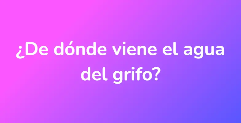 ¿De dónde viene el agua del grifo?