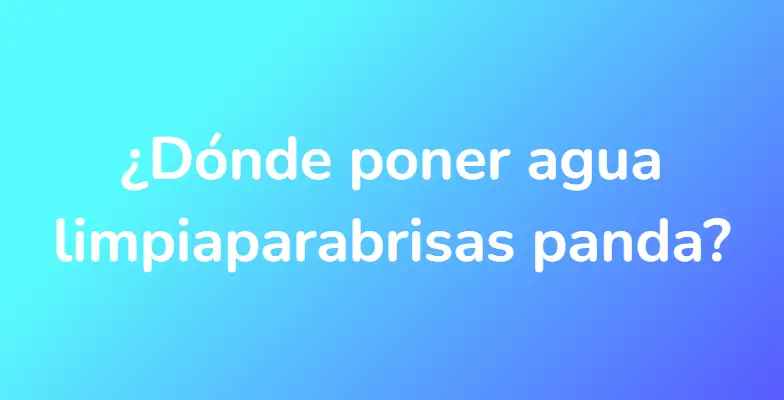 ¿Dónde poner agua limpiaparabrisas panda?