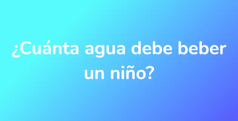 ¿Cuánta agua debe beber un niño?