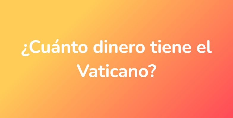 ¿Cuánto dinero tiene el Vaticano?