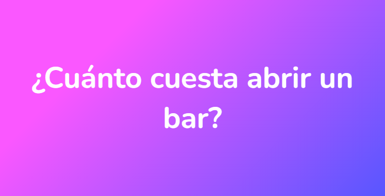 ¿Cuánto cuesta abrir un bar?