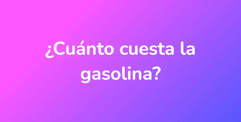 ¿Cuánto cuesta la gasolina?